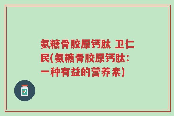 氨糖骨胶原钙肽 卫仁民(氨糖骨胶原钙肽:一种有益的营养素)-第1张图片-超越 氨糖骨胶原钙肽 卫仁民(氨糖骨胶原钙肽:一种有益的营养素)-第1张图片-超越