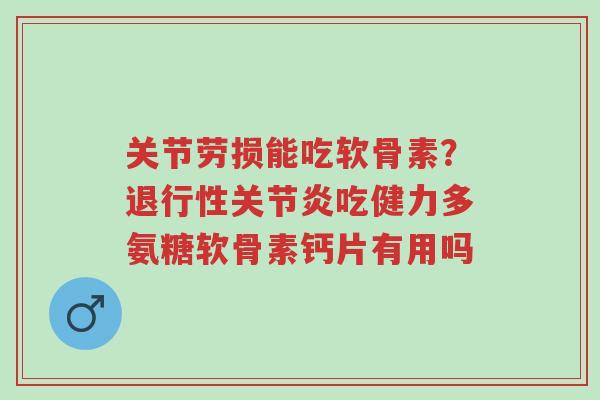 关节劳损能吃软骨素?退行性关节炎吃健力多氨糖软骨素钙片有用吗-第1张图片-超越 关节劳损能吃软骨素?退行性关节炎吃健力多氨糖软骨素钙片有用吗-第1张图片-超越