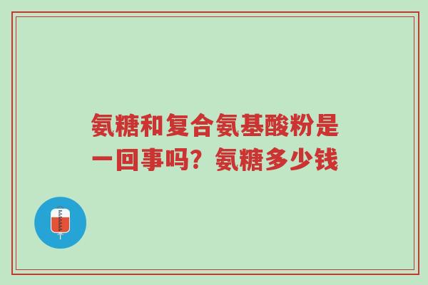 氨糖和复合氨基酸粉是一回事吗?氨糖多少钱-第1张图片-超越 氨糖和复合氨基酸粉是一回事吗?氨糖多少钱-第1张图片-超越