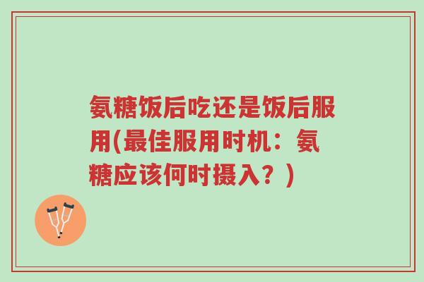 氨糖饭后吃还是饭后服用(最佳服用时机:氨糖应该何时摄入?)-第1张图片-超越 氨糖饭后吃还是饭后服用(最佳服用时机:氨糖应该何时摄入?)-第1张图片-超越