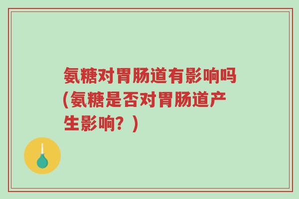 氨糖对胃肠道有影响吗(氨糖是否对胃肠道产生影响？)-第1张图片-超越