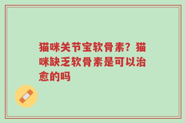 猫咪关节宝软骨素？猫咪缺乏软骨素是可以治愈的吗-第1张图片-超越