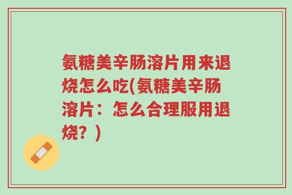 氨糖美辛肠溶片用来退烧怎么吃(氨糖美辛肠溶片:怎么合理服用退烧?)-第1张图片-超越 氨糖美辛肠溶片用来退烧怎么吃(氨糖美辛肠溶片:怎么合理服用退烧?)-第1张图片-超越