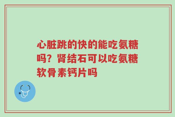 心脏跳的快的能吃氨糖吗?肾结石可以吃氨糖软骨素钙片吗-第1张图片-超越 心脏跳的快的能吃氨糖吗?肾结石可以吃氨糖软骨素钙片吗-第1张图片-超越
