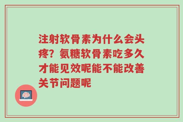 注射软骨素为什么会头疼？氨糖软骨素吃多久才能见效呢能不能改善关节问题呢-第1张图片-超越