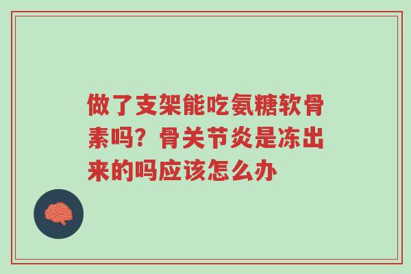 做了支架能吃氨糖软骨素吗?骨关节炎是冻出来的吗应该怎么办-第1张图片-超越 做了支架能吃氨糖软骨素吗?骨关节炎是冻出来的吗应该怎么办-第1张图片-超越