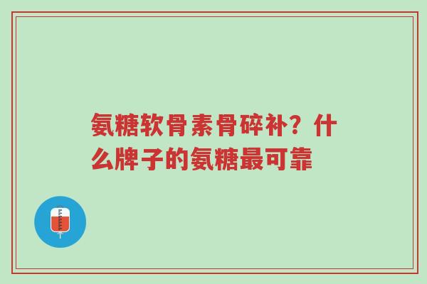 氨糖软骨素骨碎补？什么牌子的氨糖最可靠-第1张图片-超越
