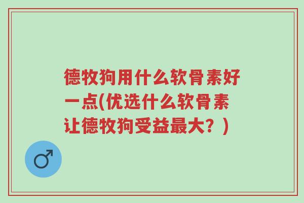 德牧狗用什么软骨素好一点(优选什么软骨素让德牧狗受益最大?)-第1张图片-超越 德牧狗用什么软骨素好一点(优选什么软骨素让德牧狗受益最大?)-第1张图片-超越