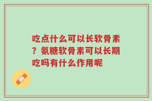 吃点什么可以长软骨素?氨糖软骨素可以长期吃吗有什么作用呢-第1张图片-超越 吃点什么可以长软骨素?氨糖软骨素可以长期吃吗有什么作用呢-第1张图片-超越