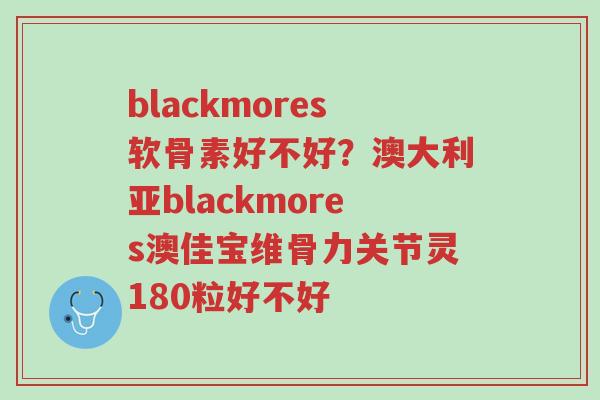 blackmores软骨素好不好？澳大利亚blackmores澳佳宝维骨力关节灵180粒好不好-第1张图片-超越