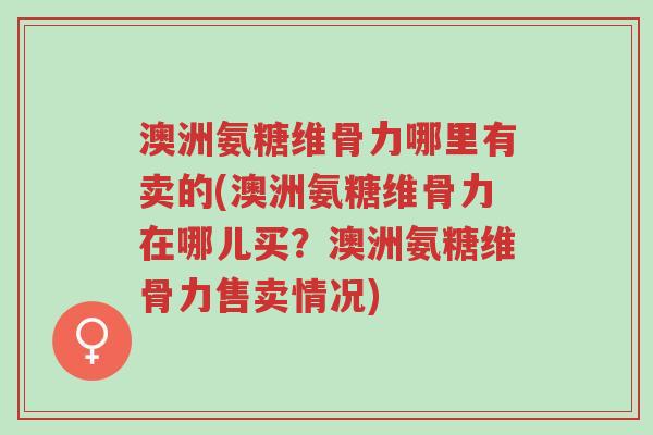 澳洲氨糖维骨力哪里有卖的(澳洲氨糖维骨力在哪儿买？澳洲氨糖维骨力售卖情况)-第1张图片-超越
