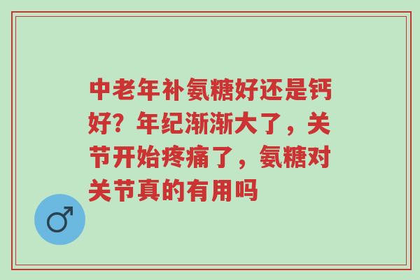 中老年补氨糖好还是钙好?年纪渐渐大了,关节开始疼痛了,氨糖对关节真的有用吗-第1张图片-超越 中老年补氨糖好还是钙好?年纪渐渐大了,关节开始疼痛了,氨糖对关节真的有用吗-第1张图片-超越