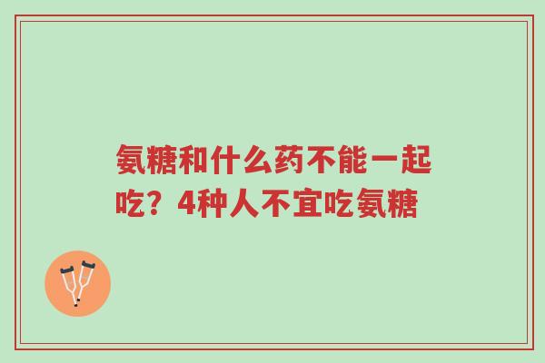 氨糖和什么药不能一起吃？4种人不宜吃氨糖-第1张图片-超越