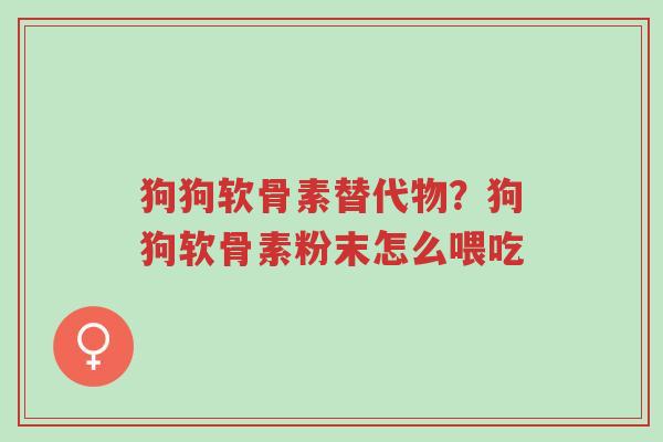 狗狗软骨素替代物?狗狗软骨素粉末怎么喂吃-第1张图片-超越 狗狗软骨素替代物?狗狗软骨素粉末怎么喂吃-第1张图片-超越