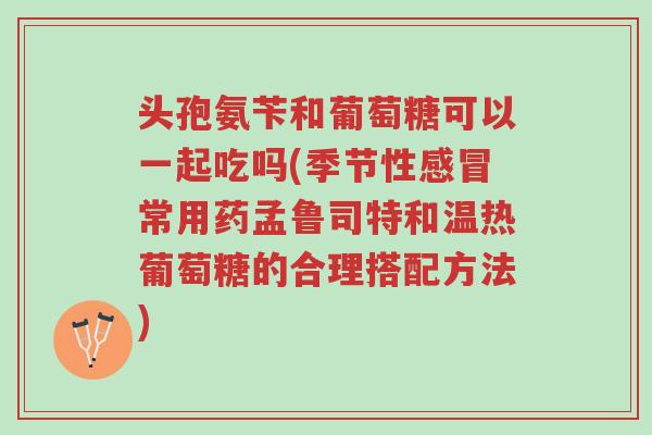 头孢氨苄和葡萄糖可以一起吃吗(季节性感冒常用药孟鲁司特和温热葡萄糖的合理搭配方法)-第1张图片-超越 头孢氨苄和葡萄糖可以一起吃吗(季节性感冒常用药孟鲁司特和温热葡萄糖的合理搭配方法)-第1张图片-超越