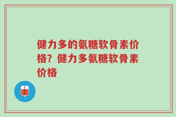 健力多的氨糖软骨素价格？健力多氨糖软骨素价格-第1张图片-超越