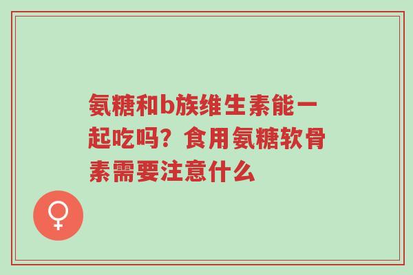氨糖和b族维生素能一起吃吗?食用氨糖软骨素需要注意什么-第1张图片-超越 氨糖和b族维生素能一起吃吗?食用氨糖软骨素需要注意什么-第1张图片-超越