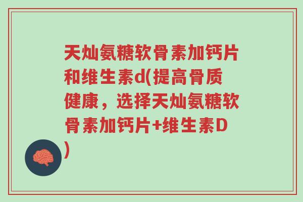 天灿氨糖软骨素加钙片和维生素d(提高骨质健康,选择天灿氨糖软骨素加钙片+维生素D)-第1张图片-超越 天灿氨糖软骨素加钙片和维生素d(提高骨质健康,选择天灿氨糖软骨素加钙片+维生素D)-第1张图片-超越