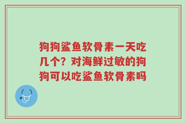 狗狗鲨鱼软骨素一天吃几个?对海鲜过敏的狗狗可以吃鲨鱼软骨素吗-第1张图片-超越 狗狗鲨鱼软骨素一天吃几个?对海鲜过敏的狗狗可以吃鲨鱼软骨素吗-第1张图片-超越