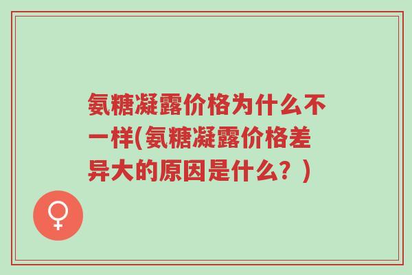 氨糖凝露价格为什么不一样(氨糖凝露价格差异大的原因是什么?)-第1张图片-超越 氨糖凝露价格为什么不一样(氨糖凝露价格差异大的原因是什么?)-第1张图片-超越