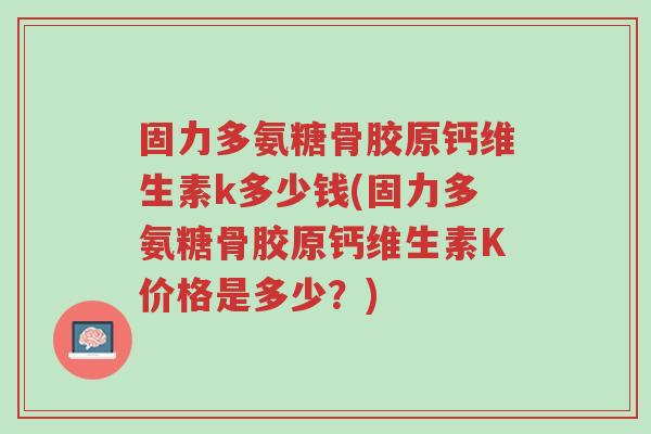 固力多氨糖骨胶原钙维生素k多少钱(固力多氨糖骨胶原钙维生素K价格是多少?)-第1张图片-超越 固力多氨糖骨胶原钙维生素k多少钱(固力多氨糖骨胶原钙维生素K价格是多少?)-第1张图片-超越