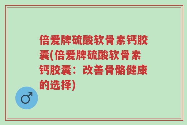 倍爱牌硫酸软骨素钙胶囊(倍爱牌硫酸软骨素钙胶囊:改善骨骼健康的选择)-第1张图片-超越 倍爱牌硫酸软骨素钙胶囊(倍爱牌硫酸软骨素钙胶囊:改善骨骼健康的选择)-第1张图片-超越