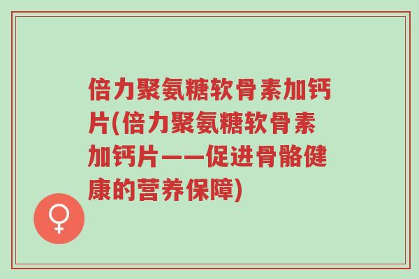 倍力聚氨糖软骨素加钙片(倍力聚氨糖软骨素加钙片——促进骨骼健康的营养保障)-第1张图片-超越 倍力聚氨糖软骨素加钙片(倍力聚氨糖软骨素加钙片——促进骨骼健康的营养保障)-第1张图片-超越