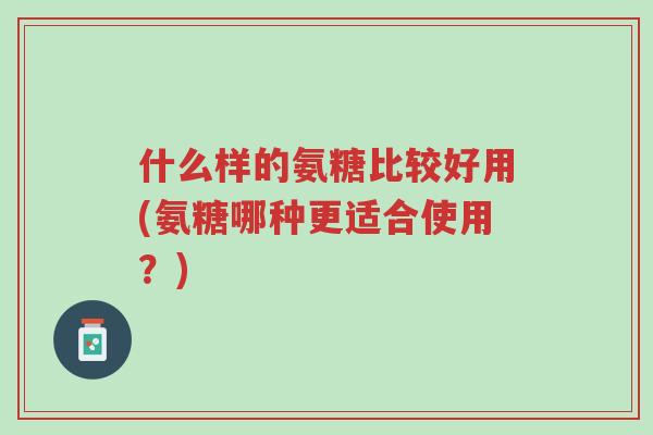 什么样的氨糖比较好用(氨糖哪种更适合使用?)-第1张图片-超越 什么样的氨糖比较好用(氨糖哪种更适合使用?)-第1张图片-超越