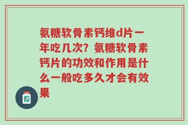 氨糖软骨素钙维d片一年吃几次?氨糖软骨素钙片的功效和作用是什么一般吃多久才会有效果-第1张图片-超越 氨糖软骨素钙维d片一年吃几次?氨糖软骨素钙片的功效和作用是什么一般吃多久才会有效果-第1张图片-超越