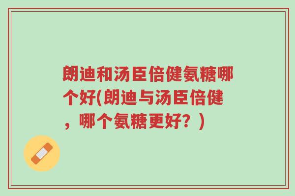 朗迪和汤臣倍健氨糖哪个好(朗迪与汤臣倍健,哪个氨糖更好?)-第1张图片-超越 朗迪和汤臣倍健氨糖哪个好(朗迪与汤臣倍健,哪个氨糖更好?)-第1张图片-超越