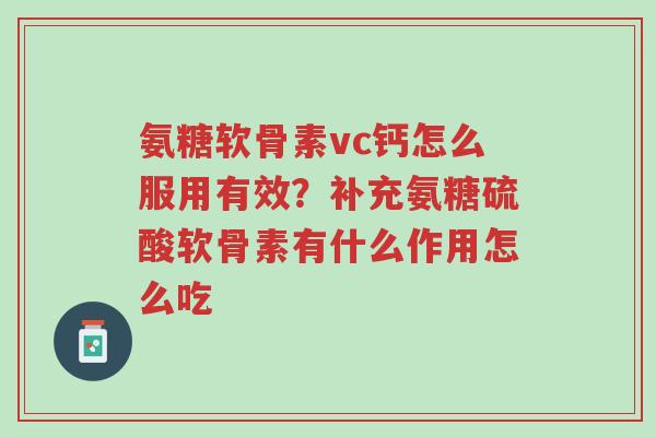 氨糖软骨素vc钙怎么服用有效?补充氨糖硫酸软骨素有什么作用怎么吃-第1张图片-超越 氨糖软骨素vc钙怎么服用有效?补充氨糖硫酸软骨素有什么作用怎么吃-第1张图片-超越