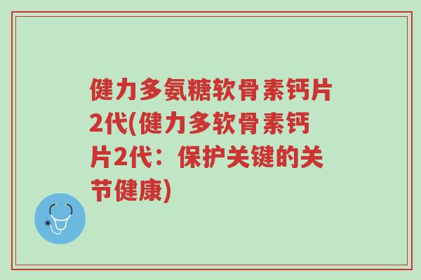 健力多氨糖软骨素钙片2代(健力多软骨素钙片2代:保护关键的关节健康)-第1张图片-超越 健力多氨糖软骨素钙片2代(健力多软骨素钙片2代:保护关键的关节健康)-第1张图片-超越