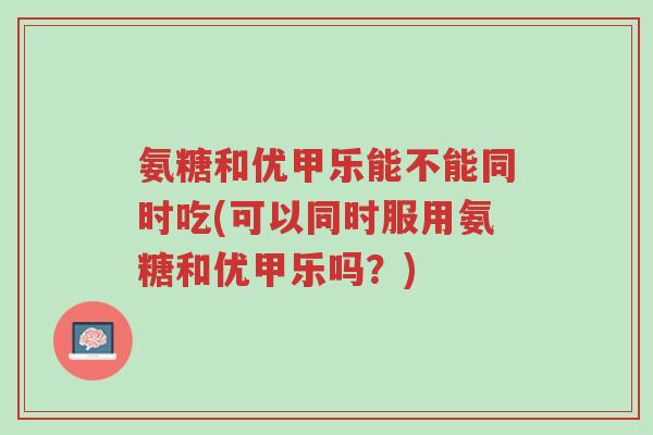氨糖和优甲乐能不能同时吃(可以同时服用氨糖和优甲乐吗?)-第1张图片-超越 氨糖和优甲乐能不能同时吃(可以同时服用氨糖和优甲乐吗?)-第1张图片-超越