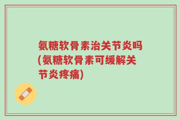 氨糖软骨素治关节炎吗(氨糖软骨素可缓解关节炎疼痛)-第1张图片-超越 氨糖软骨素治关节炎吗(氨糖软骨素可缓解关节炎疼痛)-第1张图片-超越