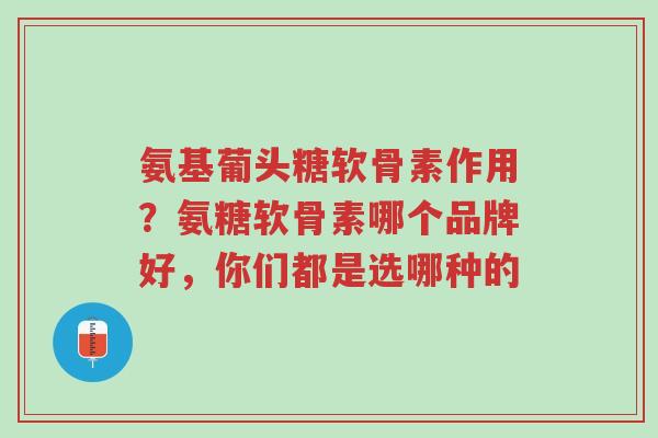氨基葡头糖软骨素作用？氨糖软骨素哪个品牌好，你们都是选哪种的-第1张图片-超越