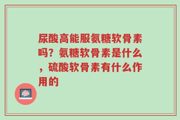 尿酸高能服氨糖软骨素吗?氨糖软骨素是什么,硫酸软骨素有什么作用的-第1张图片-超越 尿酸高能服氨糖软骨素吗?氨糖软骨素是什么,硫酸软骨素有什么作用的-第1张图片-超越