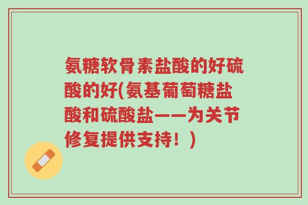 氨糖软骨素盐酸的好硫酸的好(氨基葡萄糖盐酸和硫酸盐——为关节修复提供支持!)-第1张图片-超越 氨糖软骨素盐酸的好硫酸的好(氨基葡萄糖盐酸和硫酸盐——为关节修复提供支持!)-第1张图片-超越