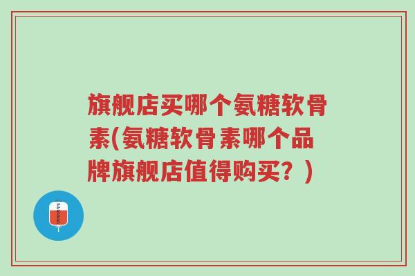 旗舰店买哪个氨糖软骨素(氨糖软骨素哪个品牌旗舰店值得购买?)-第1张图片-超越 旗舰店买哪个氨糖软骨素(氨糖软骨素哪个品牌旗舰店值得购买?)-第1张图片-超越