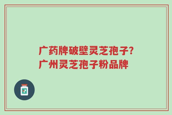 广药牌破壁灵芝孢子?广州灵芝孢子粉品牌-第1张图片-超越 广药牌破壁灵芝孢子?广州灵芝孢子粉品牌-第1张图片-超越