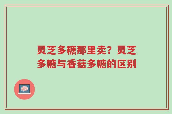 灵芝多糖那里卖?灵芝多糖与香菇多糖的区别-第1张图片-超越 灵芝多糖那里卖?灵芝多糖与香菇多糖的区别-第1张图片-超越