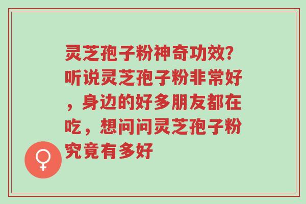 灵芝孢子粉神奇功效?听说灵芝孢子粉非常好,身边的好多朋友都在吃,想问问灵芝孢子粉究竟有多好-第1张图片-超越 灵芝孢子粉神奇功效?听说灵芝孢子粉非常好,身边的好多朋友都在吃,想问问灵芝孢子粉究竟有多好-第1张图片-超越