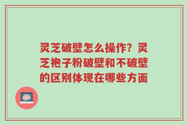 灵芝破壁怎么操作?灵芝袍子粉破壁和不破壁的区别体现在哪些方面-第1张图片-超越 灵芝破壁怎么操作?灵芝袍子粉破壁和不破壁的区别体现在哪些方面-第1张图片-超越