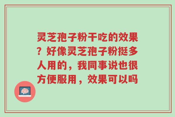 灵芝孢子粉干吃的效果?好像灵芝孢子粉挺多人用的,我同事说也很方便服用,效果可以吗-第1张图片-超越 灵芝孢子粉干吃的效果?好像灵芝孢子粉挺多人用的,我同事说也很方便服用,效果可以吗-第1张图片-超越