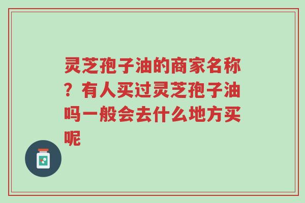 灵芝孢子油的商家名称?有人买过灵芝孢子油吗一般会去什么地方买呢-第1张图片-超越 灵芝孢子油的商家名称?有人买过灵芝孢子油吗一般会去什么地方买呢-第1张图片-超越