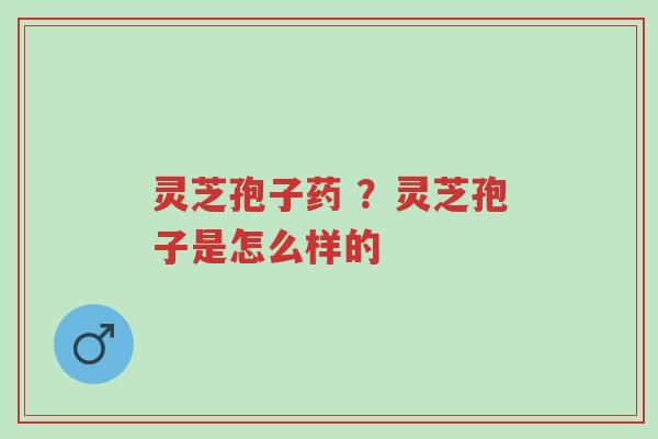 灵芝孢子药 ?灵芝孢子是怎么样的-第1张图片-超越 灵芝孢子药 ?灵芝孢子是怎么样的-第1张图片-超越