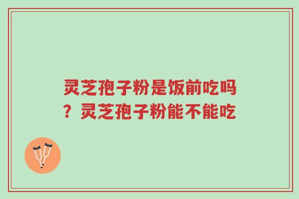 灵芝孢子粉是饭前吃吗？灵芝孢子粉能不能吃-第1张图片-超越