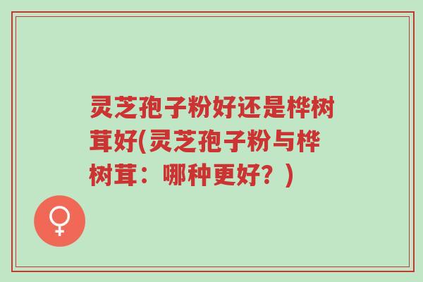 灵芝孢子粉好还是桦树茸好(灵芝孢子粉与桦树茸:哪种更好?)-第1张图片-超越 灵芝孢子粉好还是桦树茸好(灵芝孢子粉与桦树茸:哪种更好?)-第1张图片-超越