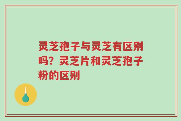 灵芝孢子与灵芝有区别吗?灵芝片和灵芝孢子粉的区别-第1张图片-超越 灵芝孢子与灵芝有区别吗?灵芝片和灵芝孢子粉的区别-第1张图片-超越