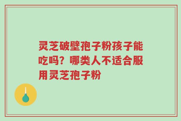 灵芝破壁孢子粉孩子能吃吗?哪类人不适合服用灵芝孢子粉-第1张图片-超越 灵芝破壁孢子粉孩子能吃吗?哪类人不适合服用灵芝孢子粉-第1张图片-超越