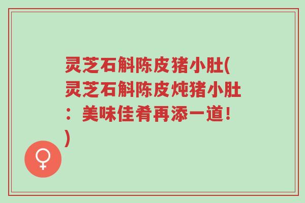 灵芝石斛陈皮猪小肚(灵芝石斛陈皮炖猪小肚:美味佳肴再添一道!)-第1张图片-超越 灵芝石斛陈皮猪小肚(灵芝石斛陈皮炖猪小肚:美味佳肴再添一道!)-第1张图片-超越
